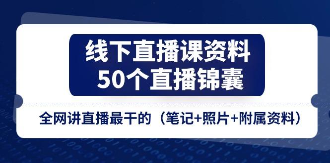 线下直播课资料、50个-直播锦囊，全网讲直播最干的(笔记+照片+附属资料-网创源码