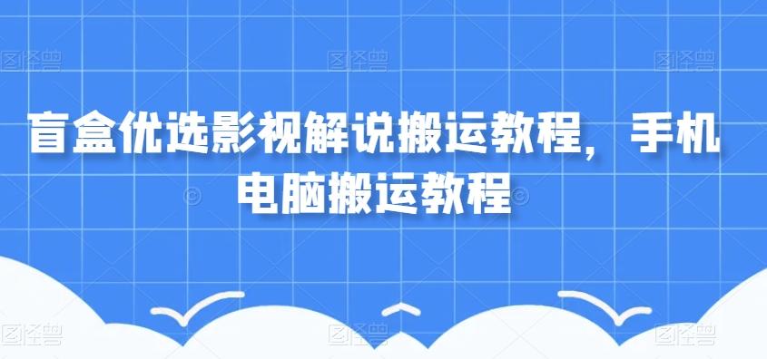 盲盒优选影视解说搬运教程，手机电脑搬运教程-网创源码
