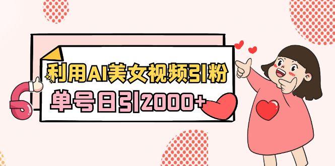 利用AI美女视频引粉，单号日引2000+，新手也能干(教程+软件)-网创源码
