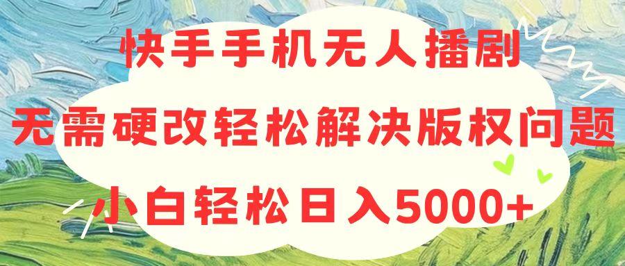 快手手机无人播剧，无需硬改，轻松解决版权问题，小白轻松日入5000+-网创源码