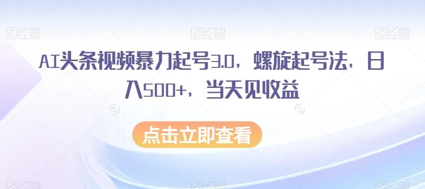 AI头条视频暴力起号3.0,螺旋起号法,日入500+,当天见收益【揭秘】-网创源码