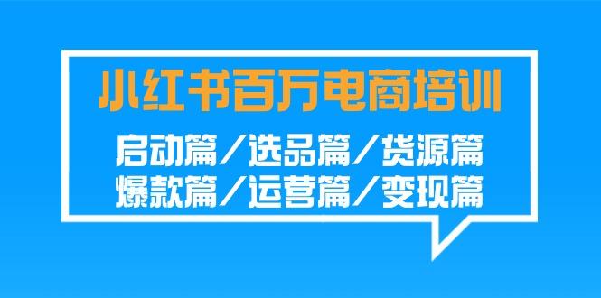 小红书百万电商培训班:启动篇/选品篇/货源篇/爆款篇/运营篇/变现篇-网创源码