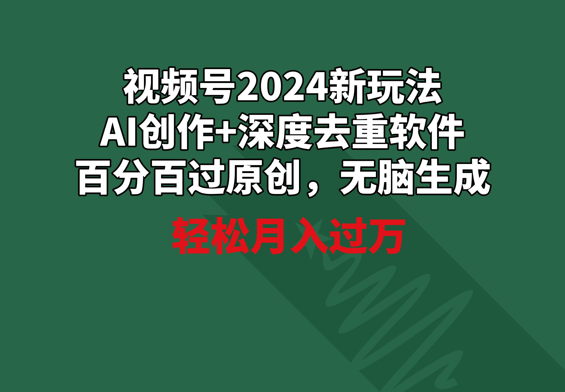 视频号2024新玩法，AI创作+深度去重软件 百分百过原创，无脑生成，月入过万-网创源码