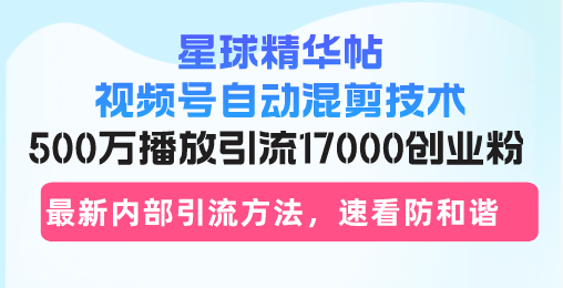 星球精华帖视频号自动混剪技术，500万播放引流17000创业粉，最新内部引...-网创源码