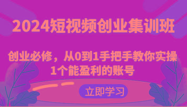 2024短视频创业集训班：创业必修，从0到1手把手教你实操1个能盈利的账号-网创源码