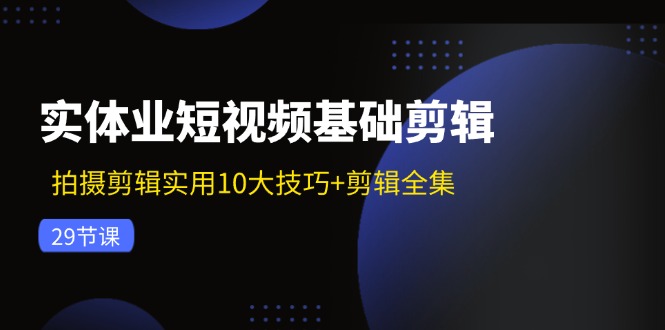 实体业短视频基础剪辑：拍摄剪辑实用10大技巧+剪辑全集(29节-网创源码