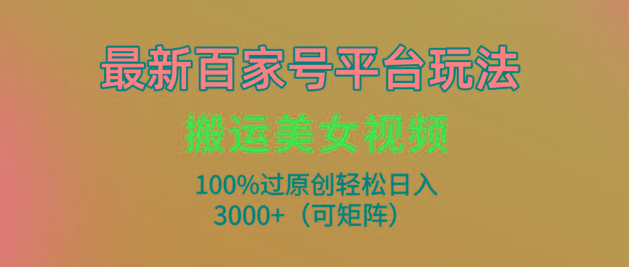 (9852期)最新百家号平台玩法，搬运美女视频100%过原创大揭秘，轻松日入3000+(可…-网创源码