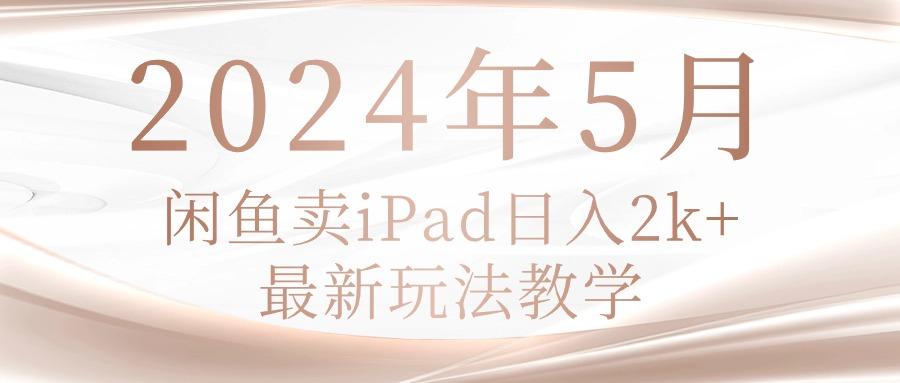 2024年5月闲鱼卖ipad日入2k，最新玩法教学-网创源码
