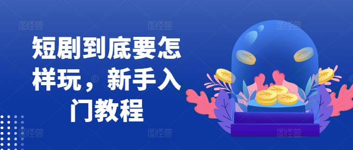 短剧到底要怎样玩，新手入门教程-网创源码
