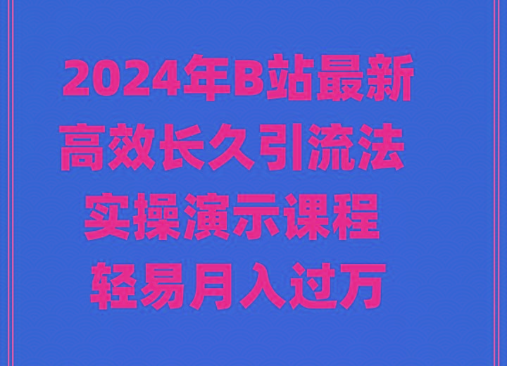 2024年B站最新高效长久引流法 实操演示课程 轻易月入过万-网创源码