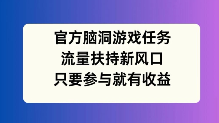 官方脑洞游戏任务，流量扶持新风口，只要参与就有收益【揭秘】-网创源码