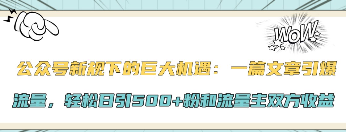 公众号新规下的巨大机遇：一篇文章引爆流量，轻松日引500+粉和流量主双方收益-网创源码
