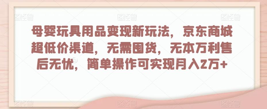 母婴玩具用品变现新玩法，京东商城超低价渠道，简单操作可实现月入2万+【揭秘】-网创源码