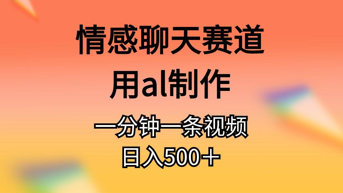 情感聊天赛道用al制作一分钟一条视频日入500＋-网创源码