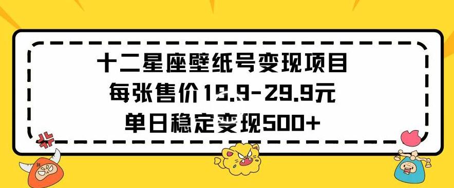 十二星座壁纸号变现项目每张售价19元单日稳定变现500+以上【揭秘】-网创源码