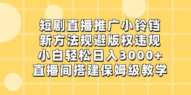 短剧直播推广小铃铛，小白轻松日入3000+，新方法规避版权违规，直播间搭建保姆级教学-网创源码