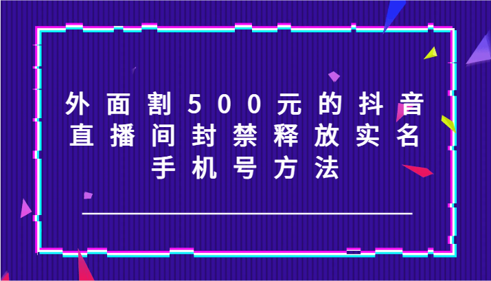 外面割500元的抖音直播间封禁释放实名/手机号方法！-网创源码