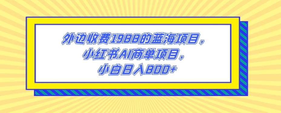 外边收费1988的蓝海项目,小红书AI商单项目,小白日入800+-网创源码