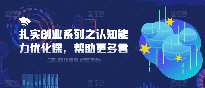 扎实创业系列之认知能力优化课,帮助更多君子创业成功-网创源码