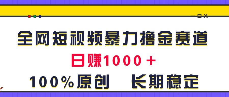 全网短视频暴力撸金赛道，日入1000＋！原创玩法，长期稳定-网创源码