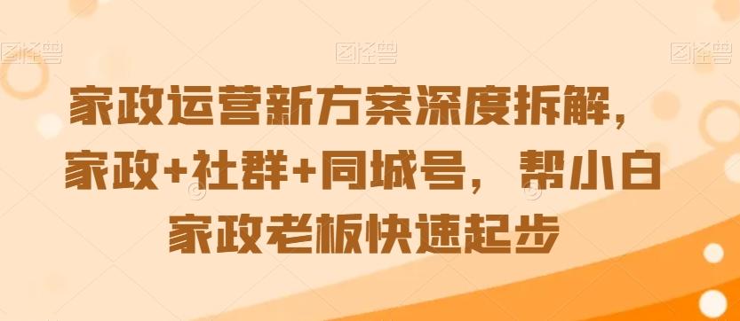 家政运营新方案深度拆解，家政+社群+同城号，帮小白家政老板快速起步-网创源码
