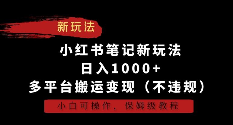 小红书笔记新玩法，日入1000+，多平台搬运变现(不违规)，小白可操作，保姆级教程【揭秘】-网创源码