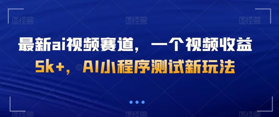 最新ai视频赛道，一个视频收益5k+，AI小程序测试新玩法-网创源码