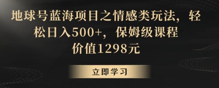 地球号蓝海项目之情感类玩法，轻松日入500+，保姆级课程【揭秘】-网创源码