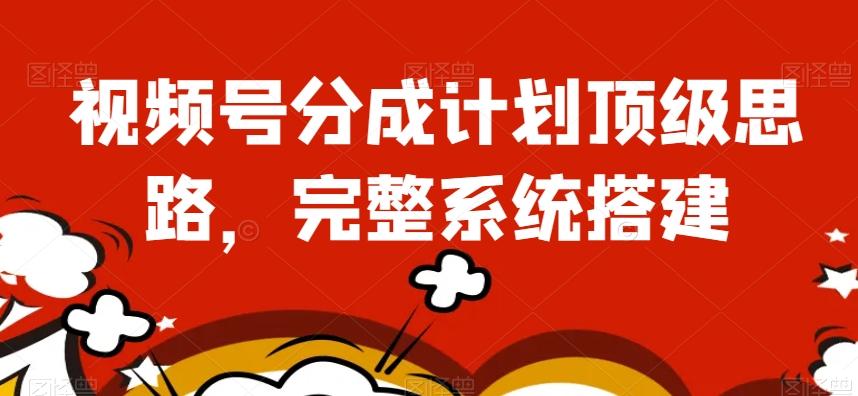 视频号分成计划顶级思路，完整系统搭建【揭秘】-网创源码