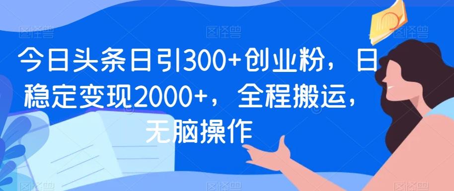 今日头条日引300+创业粉,日稳定变现2000+,全程搬运,无脑操作-网创源码