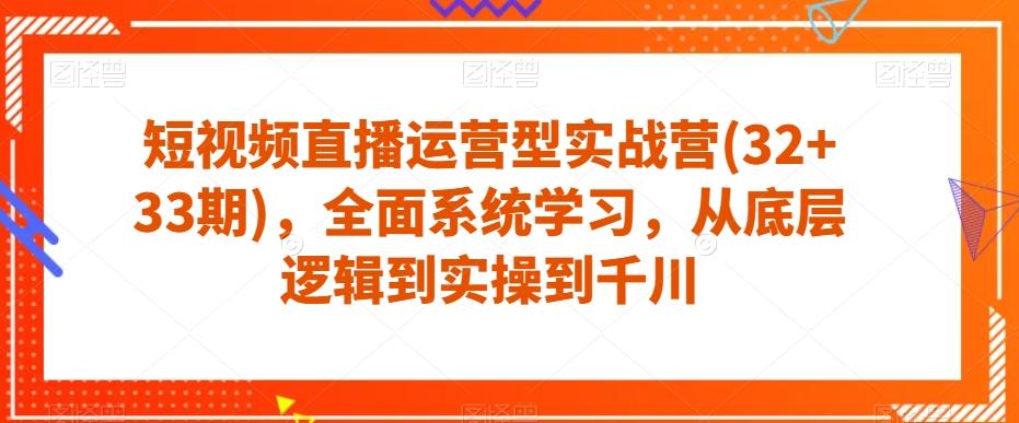 短视频直播运营型实战营(32+33期)，全面系统学习，从底层逻辑到实操到千川-网创源码