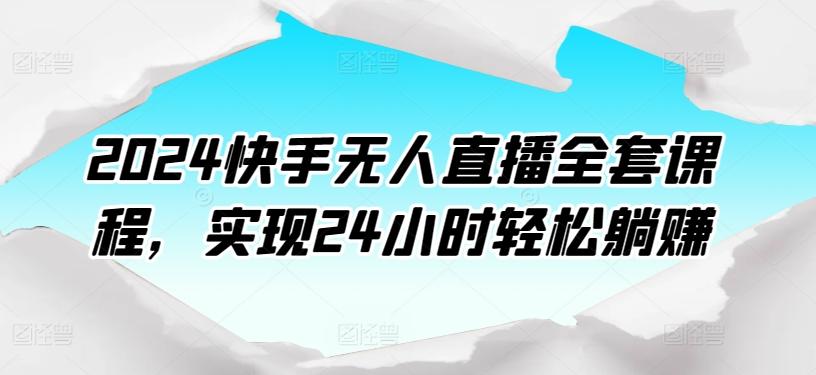 2024快手无人直播全套课程，实现24小时轻松躺赚-网创源码