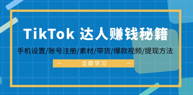 TikTok&达人赚钱秘籍 手机设置/账号注册/素材/带货/爆款视频/提现方法-网创源码