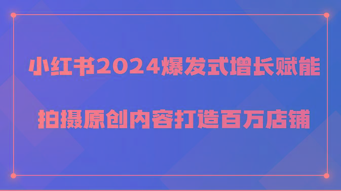 小红书2024爆发式增长赋能，拍摄原创内容打造百万店铺！-网创源码