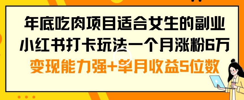 年底吃肉项目适合女生的副业小红书打卡玩法一个月涨粉6万+变现能力强+单月收益5位数【揭秘】-网创源码