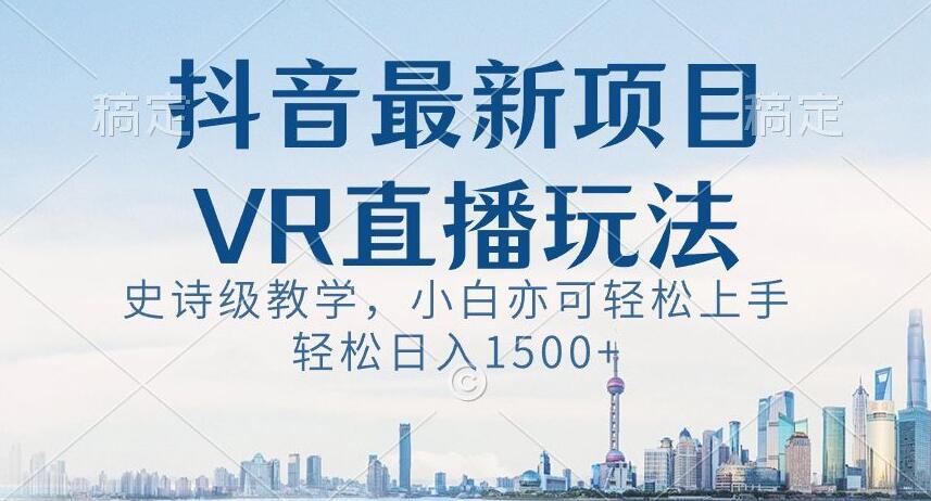 抖音最新VR直播玩法，史诗级教学，小白也可轻松上手轻松日入1500+【揭秘】-网创源码