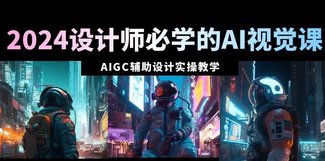 2024设计师必学的AI视觉课:AIGC辅助设计实操教学(66节课)-网创源码
