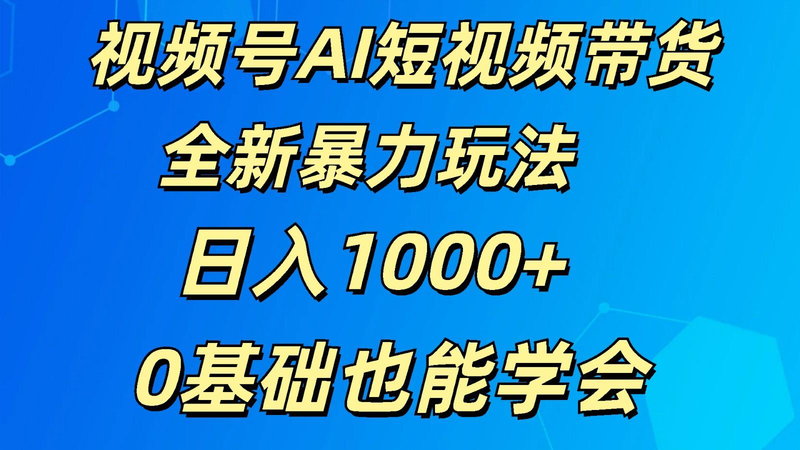 视频号AI短视频带货掘金计划全新暴力玩法 日入1000+ 0基础也能学会-网创源码