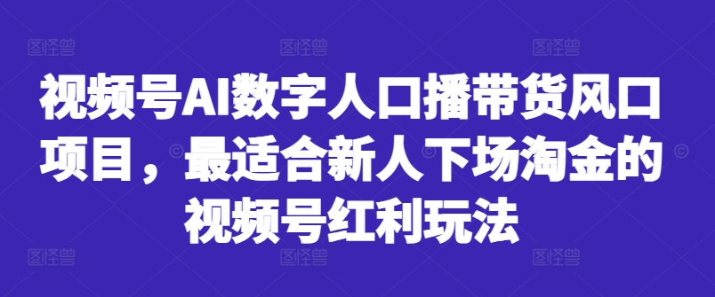 视频号AI数字人口播带货风口项目,最适合新人下场淘金的视频号红利玩法-网创源码