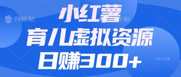 【零成本】小红书靠育儿虚拟资源,日赚300+的保姆级教程-网创源码