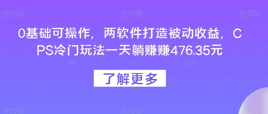 0基础可操作，两软件打造被动收益，CPS冷门玩法一天躺赚赚476.35元-网创源码