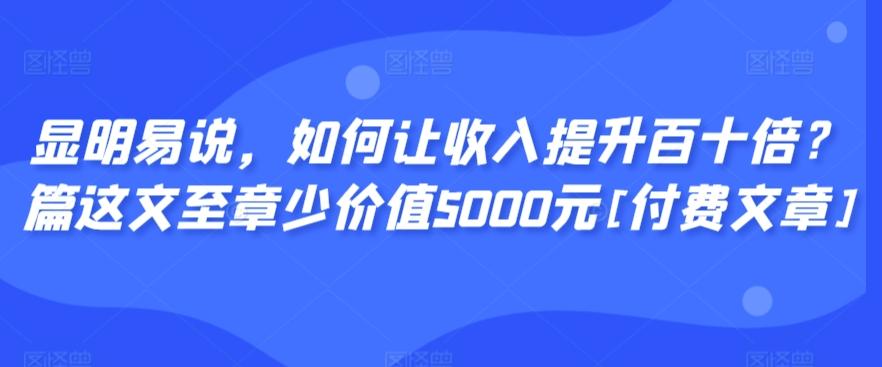 显明易说，如何让收入提升百十倍？‮篇这‬文‮至章‬少价值5000元[付费文章]-网创源码