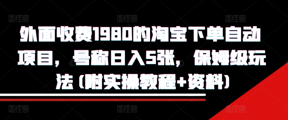外面收费1980的淘宝下单自动项目，号称日入5张，保姆级玩法(附实操教程+资料)【揭秘】-网创源码