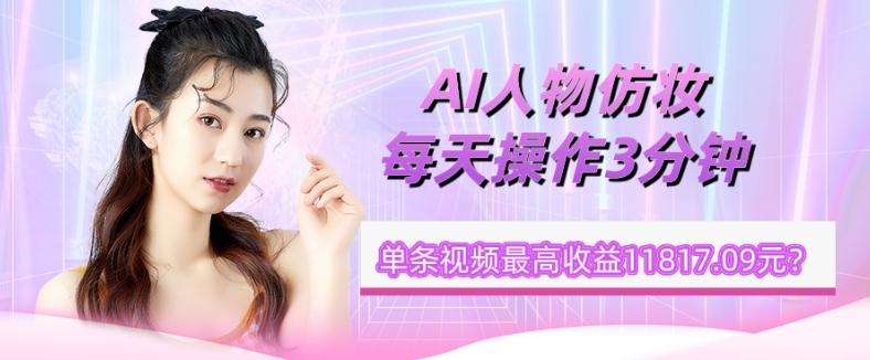 1个学员AI人物仿妆,每天操作3分钟,单条视频最高收益11817.09元?