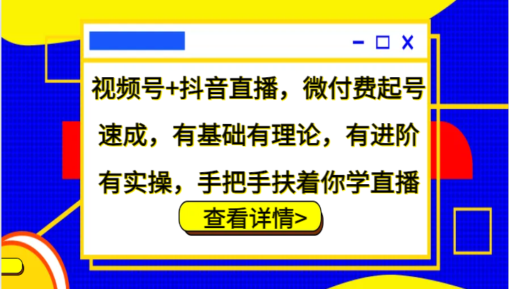 视频号+抖音直播,微付费起号速成,有基础有理论,有进阶有实操,手把手扶着你学直播-网创源码