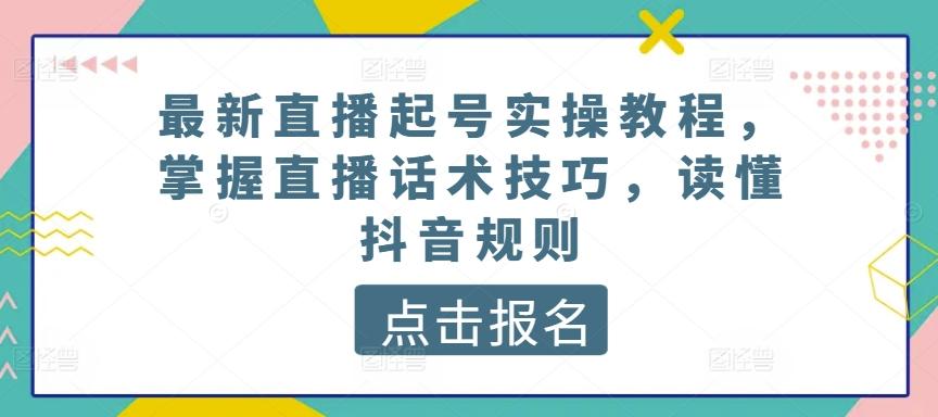 最新直播起号实操教程，掌握直播话术技巧，读懂抖音规则-网创源码