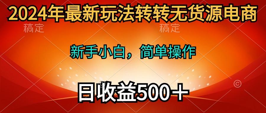 (10003期)2024年最新玩法转转无货源电商，新手小白 简单操作，长期稳定 日收入500＋-网创源码