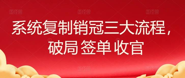 系统复制销冠三大流程，破局 签单 收官-网创源码
