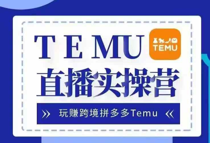 Temu直播实战营,玩赚跨境拼多多Temu,国内电商卷就出海赚美金-网创源码