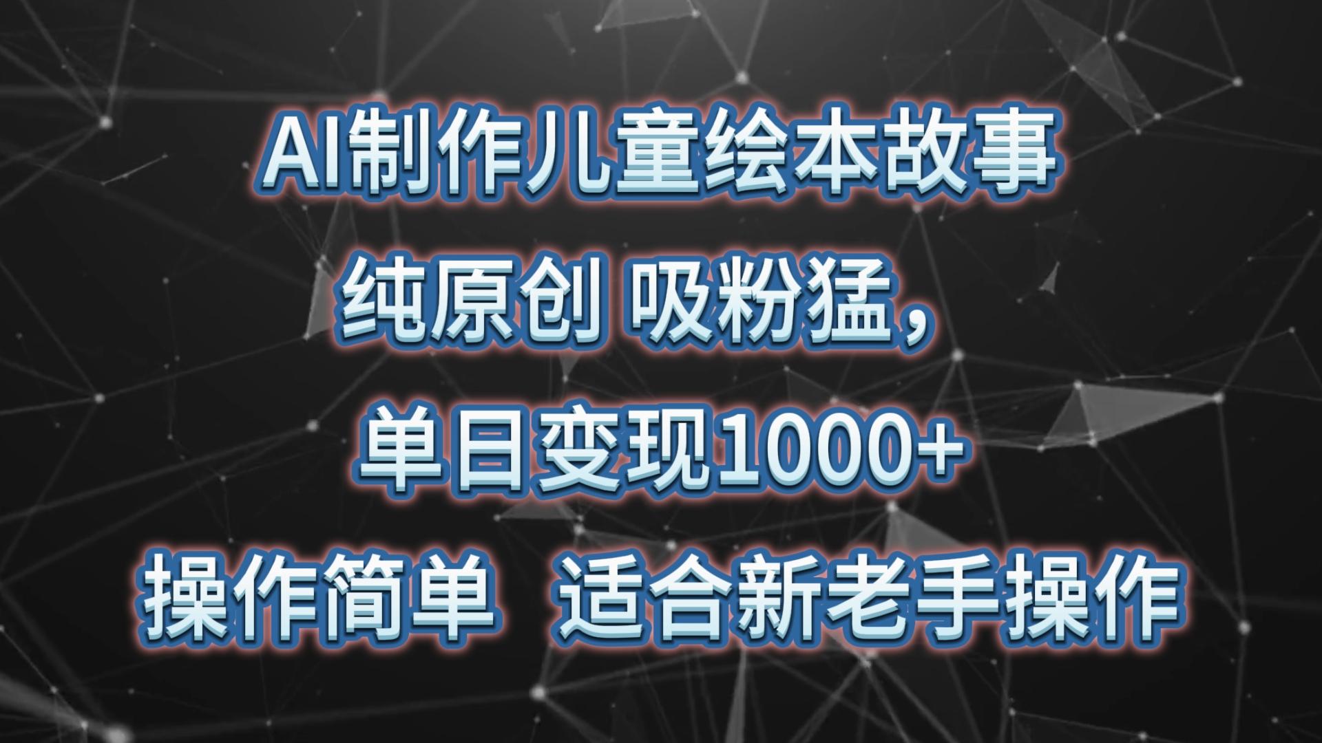 AI制作儿童绘本故事,纯原创,吸粉猛,单日变现1000+,操作简单,适合新老手操作-网创源码
